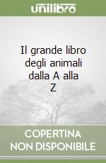 Il grande libro degli animali dalla A alla Z libro