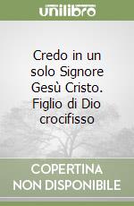 Credo in un solo Signore Gesù Cristo. Figlio di Dio crocifisso libro