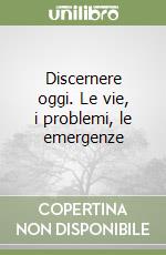 Discernere oggi. Le vie, i problemi, le emergenze libro