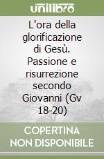 L'ora della glorificazione di Gesù. Passione e risurrezione secondo Giovanni (Gv 18-20) libro