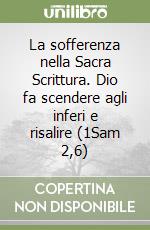 La sofferenza nella Sacra Scrittura. Dio fa scendere agli inferi e risalire (1Sam 2,6) libro