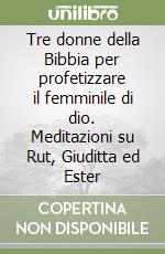 Tre donne della Bibbia per profetizzare il femminile di dio. Meditazioni su Rut, Giuditta ed Ester libro