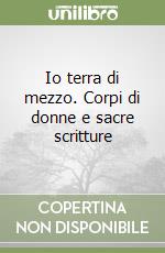 Io terra di mezzo. Corpi di donne e sacre scritture libro