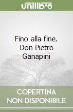 Fino alla fine. Don Pietro Ganapini