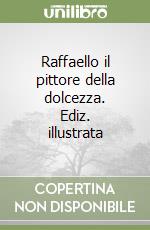 Raffaello il pittore della dolcezza. Ediz. illustrata