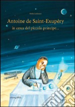 Antoine de Saint-Exupery in cerca del piccolo principe.... Ediz. illustrata libro