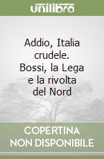 Addio, Italia crudele. Bossi, la Lega e la rivolta del Nord libro