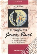 In viaggio con James Bond. I luoghi, i film, i romanzi. Una fantastica avventura in giro per il mondo libro