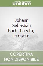 Johann Sebastian Bach. La vita; le opere