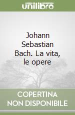 Johann Sebastian Bach. La vita, le opere
