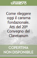 Come rileggere oggi il carisma fondazionale. Atti del 20º Convegno del Claretianum libro