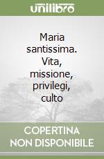 Maria santissima. Vita, missione, privilegi, culto libro
