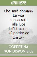 Che sarà domani? La vita consacrata alla luce dell'istruzione «Ripartire da Cristo» libro