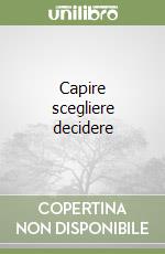 Capire scegliere decidere libro