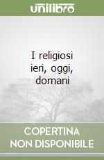 I religiosi ieri, oggi, domani libro