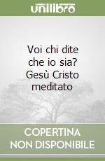Voi chi dite che io sia? Gesù Cristo meditato libro