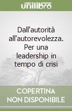 Dall'autorità all'autorevolezza. Per una leadership in tempo di crisi libro