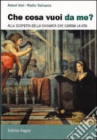 Che cosa vuoi da me? Alla scoperta della chiamata che cambia la vita libro