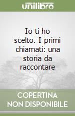 Io ti ho scelto. I primi chiamati: una storia da raccontare libro