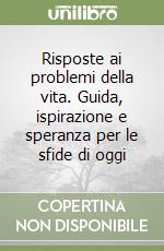 Risposte ai problemi della vita. Guida, ispirazione e speranza per le sfide di oggi libro