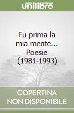 Fu prima la mia mente... Poesie (1981-1993)