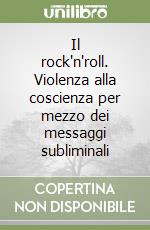 Il rock'n'roll. Violenza alla coscienza per mezzo dei messaggi subliminali libro