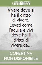 Vivere dove si ha il diritto di vivere. Levati come l'aquila e vivi dove hai il diritto di vivere da conquistatore e non da prigioniero libro