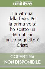 La vittoria della fede. Per la prima volta ho scritto un libro il cui unico soggetto è Cristo libro