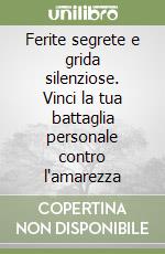 Ferite segrete e grida silenziose. Vinci la tua battaglia personale contro l'amarezza libro
