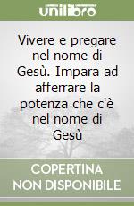 Vivere e pregare nel nome di Gesù. Impara ad afferrare la potenza che c'è nel nome di Gesù