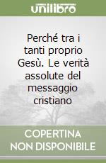 Perché tra i tanti proprio Gesù. Le verità assolute del messaggio cristiano