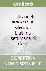 E gli angeli rimasero in silenzio. L'ultima settimana di Gesù libro