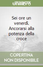 Sei ore un venerdì. Ancorarsi alla potenza della croce libro