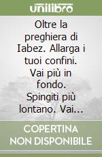 Oltre la preghiera di Iabez. Allarga i tuoi confini. Vai più in fondo. Spingiti più lontano. Vai oltre