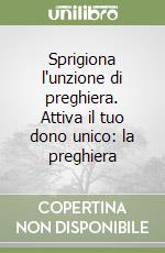 Sprigiona l'unzione di preghiera. Attiva il tuo dono unico: la preghiera libro