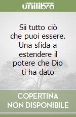 Sii tutto ciò che puoi essere. Una sfida a estendere il potere che Dio ti ha dato libro