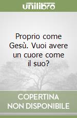 Proprio come Gesù. Vuoi avere un cuore come il suo?