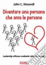 Diventare una persona che ama le persone. Leadership efficace mediante relazioni efficaci libro