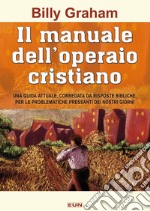 Il manuale dell'operaio cristiano. Una guida attuale, corredata da risposte bibliche, per le problematiche pressanti dei nostri giorni libro