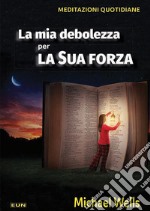 La mia debolezza per la sua forza. Meditazioni quotidiane