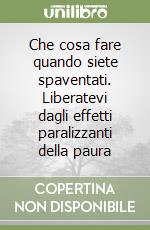 Che cosa fare quando siete spaventati. Liberatevi dagli effetti paralizzanti della paura libro