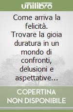 Come arriva la felicità. Trovare la gioia duratura in un mondo di confronti, delusioni e aspettative disattese libro