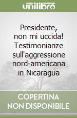 Presidente, non mi uccida! Testimonianze sull'aggressione nord-americana in Nicaragua libro