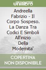 Andreella Fabrizio - Il Corpo Sospeso. La Danza Tra Codici E Simboli All'inizio Della Modernita' libro
