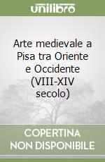 Arte medievale a Pisa tra Oriente e Occidente (VIII-XIV secolo)