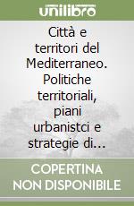 Città e territori del Mediterraneo. Politiche territoriali, piani urbanistci e strategie di sviluppo libro