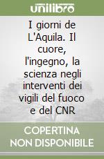 I giorni de L'Aquila. Il cuore, l'ingegno, la scienza negli interventi dei vigili del fuoco e del CNR libro