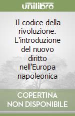 Il codice della rivoluzione. L'introduzione del nuovo diritto nell'Europa napoleonica libro