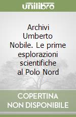 Archivi Umberto Nobile. Le prime esplorazioni scientifiche al Polo Nord libro