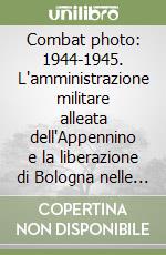 Combat photo: 1944-1945. L'amministrazione militare alleata dell'Appennino e la liberazione di Bologna nelle foto e nei documenti della 5/a Armata americana libro